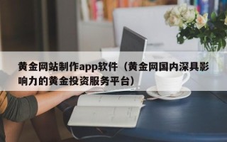 四川黄金网站制作app软件（黄金网国内深具影响力的黄金投资服务平台）