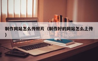 四川制作网站怎么传照片（制作好的网站怎么上传）