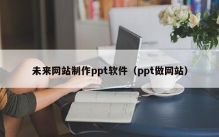 四川未来网站制作ppt软件（ppt做网站）