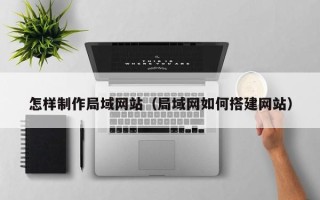 四川怎样制作局域网站（局域网如何搭建网站）