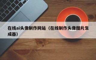 四川在线ai头像制作网站（在线制作头像图片生成器）