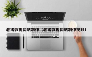 四川老猪影视网站制作（老猪影视网站制作视频）