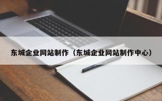 四川东城企业网站制作（东城企业网站制作中心）