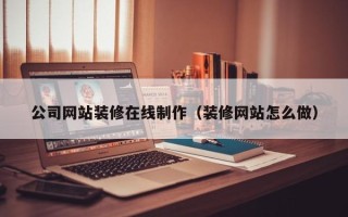 四川公司网站装修在线制作（装修网站怎么做）