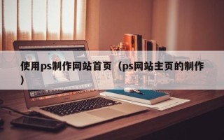 四川使用ps制作网站首页（ps网站主页的制作）