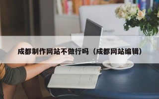 四川成都制作网站不做行吗（成都网站编辑）