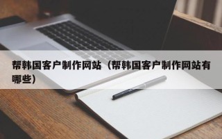 四川帮韩国客户制作网站（帮韩国客户制作网站有哪些）